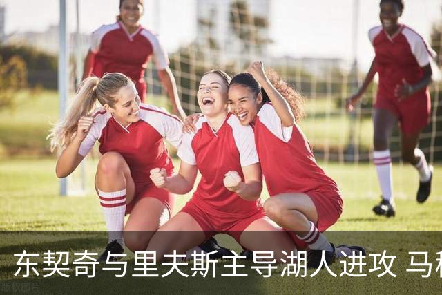 东契奇与里夫斯主导湖人进攻 马穆克拉什维利谈搭档感受