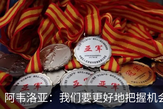 阿韦洛亚：我们要更好地把握机会，继续坚持自己的踢法